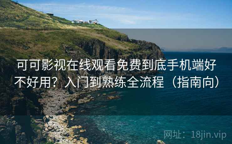 可可影视在线观看免费到底手机端好不好用？入门到熟练全流程（指南向）  第2张