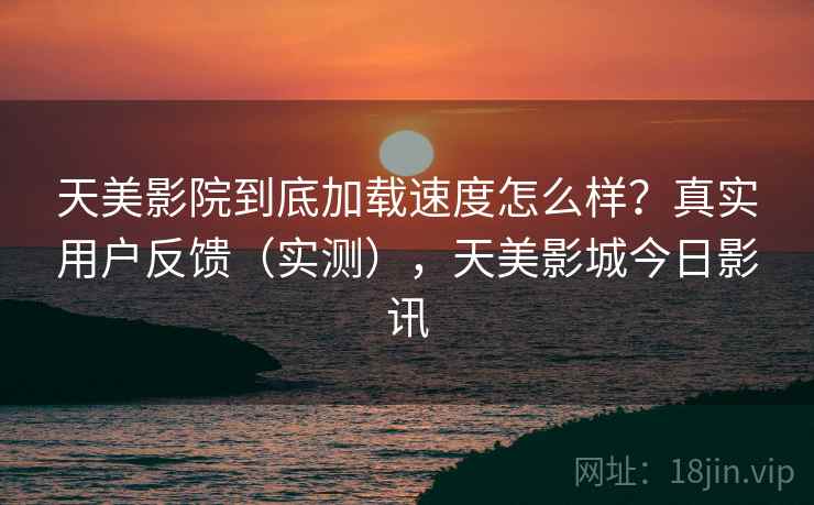 天美影院到底加载速度怎么样？真实用户反馈（实测），天美影城今日影讯  第1张
