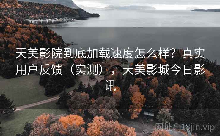 天美影院到底加载速度怎么样？真实用户反馈（实测），天美影城今日影讯  第2张