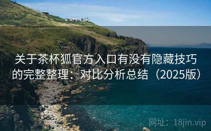 关于茶杯狐官方入口有没有隐藏技巧的完整整理：对比分析总结（2025版）  第1张