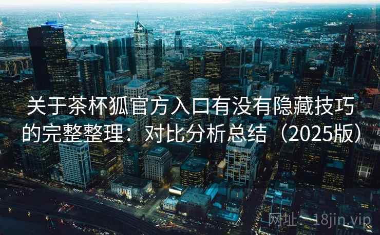 关于茶杯狐官方入口有没有隐藏技巧的完整整理：对比分析总结（2025版）  第2张