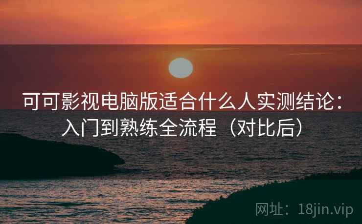 可可影视电脑版适合什么人实测结论：入门到熟练全流程（对比后）  第2张
