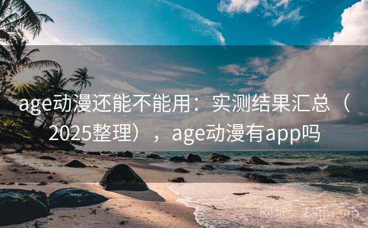 age动漫还能不能用：实测结果汇总（2025整理），age动漫有app吗  第1张