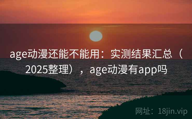 age动漫还能不能用：实测结果汇总（2025整理），age动漫有app吗  第2张