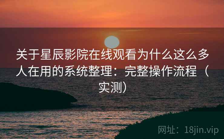关于星辰影院在线观看为什么这么多人在用的系统整理：完整操作流程（实测）  第2张