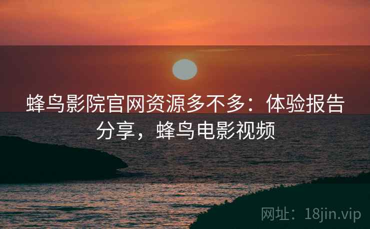 蜂鸟影院官网资源多不多：体验报告分享，蜂鸟电影视频  第2张