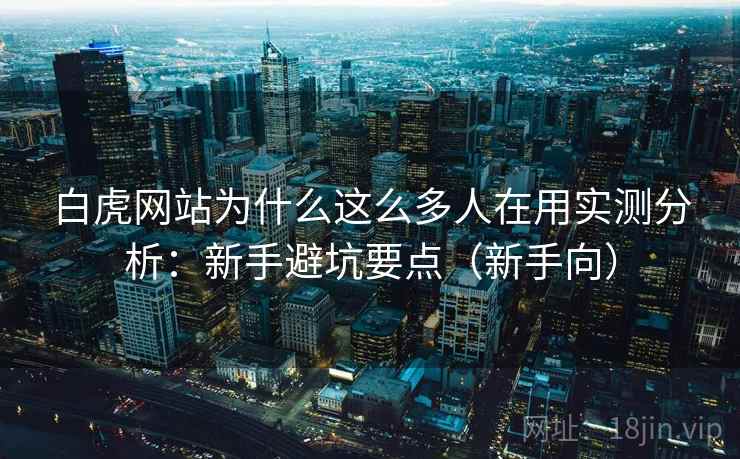白虎网站为什么这么多人在用实测分析：新手避坑要点（新手向）  第2张