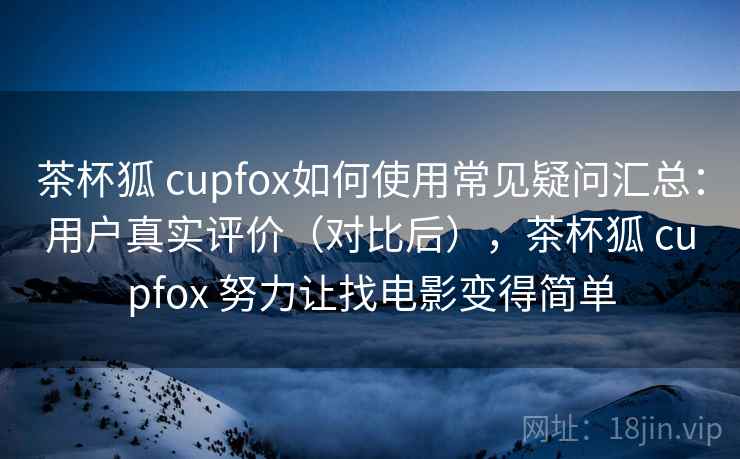 茶杯狐 cupfox如何使用常见疑问汇总：用户真实评价（对比后），茶杯狐 cupfox 努力让找电影变得简单  第1张