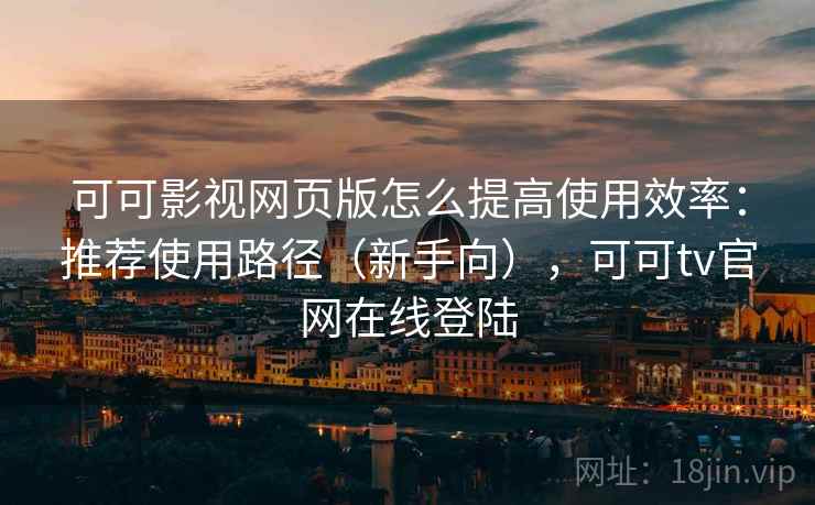 可可影视网页版怎么提高使用效率：推荐使用路径（新手向），可可tv官网在线登陆  第2张