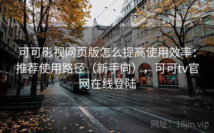 可可影视网页版怎么提高使用效率：推荐使用路径（新手向），可可tv官网在线登陆  第1张