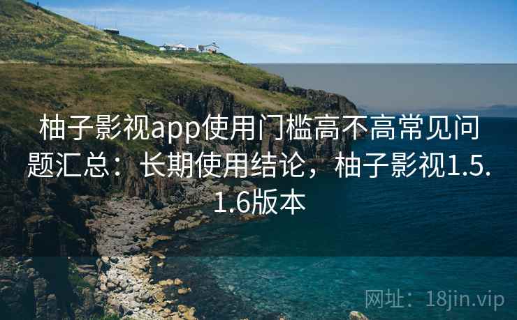 柚子影视app使用门槛高不高常见问题汇总：长期使用结论，柚子影视1.5.1.6版本  第2张