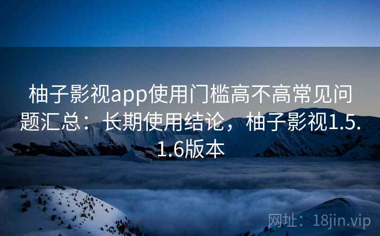 柚子影视app使用门槛高不高常见问题汇总：长期使用结论，柚子影视1.5.1.6版本  第1张