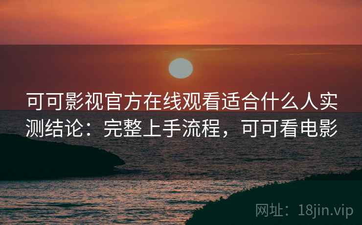 可可影视官方在线观看适合什么人实测结论：完整上手流程，可可看电影  第1张