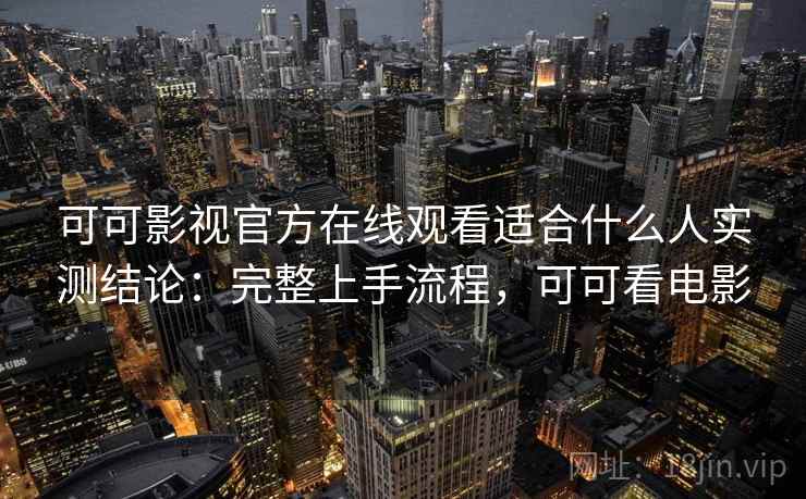 可可影视官方在线观看适合什么人实测结论：完整上手流程，可可看电影  第2张