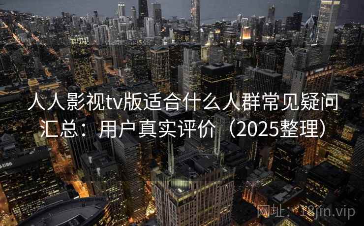 人人影视tv版适合什么人群常见疑问汇总：用户真实评价（2025整理）  第2张