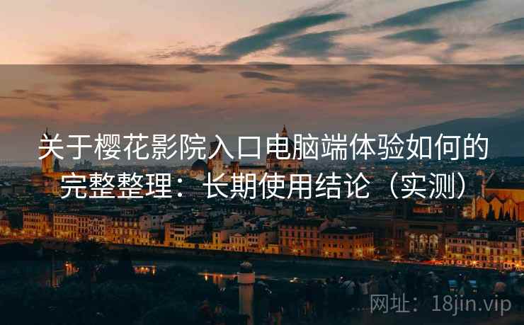 关于樱花影院入口电脑端体验如何的完整整理：长期使用结论（实测）  第1张