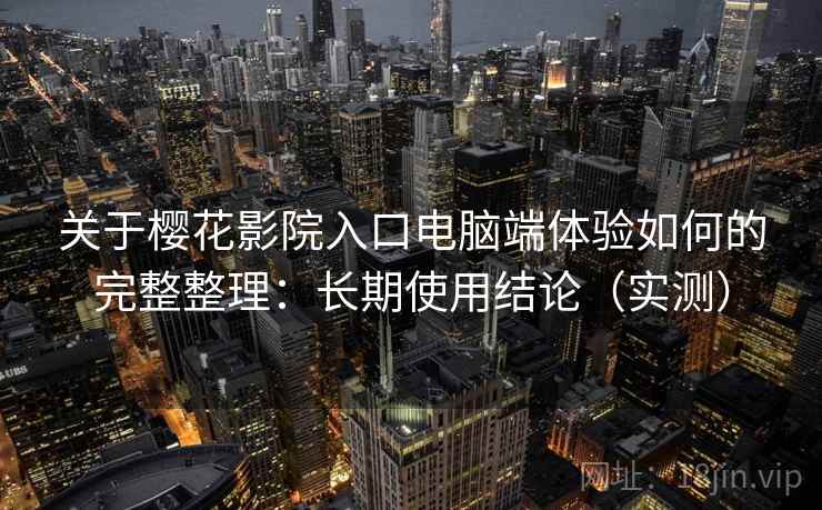 关于樱花影院入口电脑端体验如何的完整整理：长期使用结论（实测）  第2张