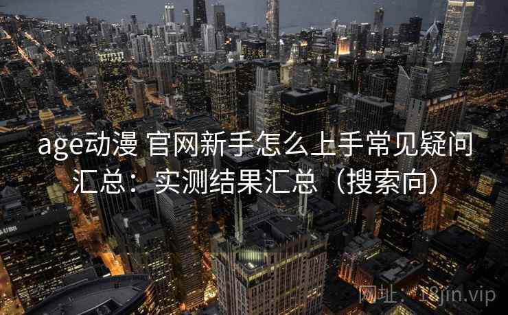age动漫 官网新手怎么上手常见疑问汇总：实测结果汇总（搜索向）  第2张