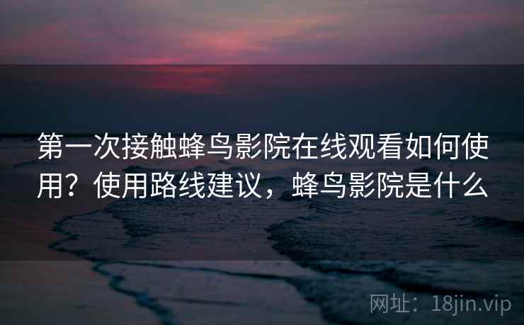 第一次接触蜂鸟影院在线观看如何使用？使用路线建议，蜂鸟影院是什么  第1张