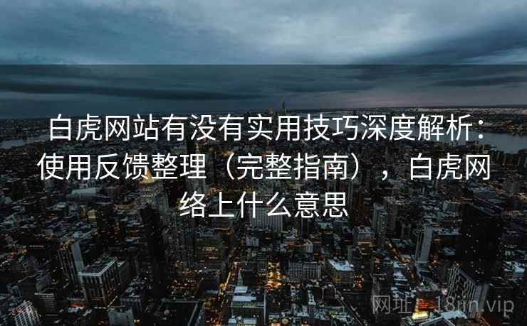 白虎网站有没有实用技巧深度解析：使用反馈整理（完整指南），白虎网络上什么意思  第2张