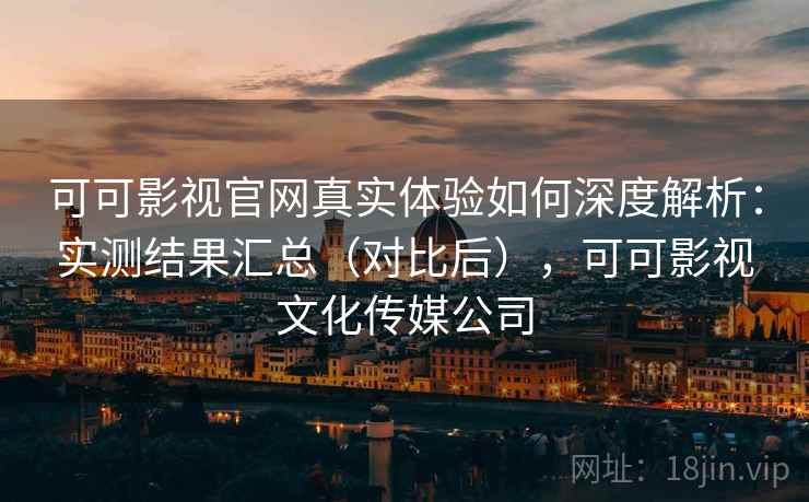 可可影视官网真实体验如何深度解析：实测结果汇总（对比后），可可影视文化传媒公司  第2张