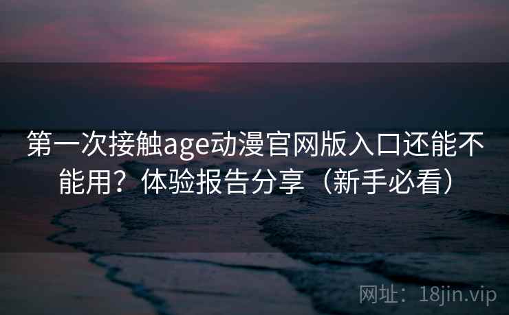 第一次接触age动漫官网版入口还能不能用？体验报告分享（新手必看）  第2张