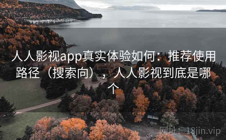 人人影视app真实体验如何：推荐使用路径（搜索向），人人影视到底是哪个  第1张