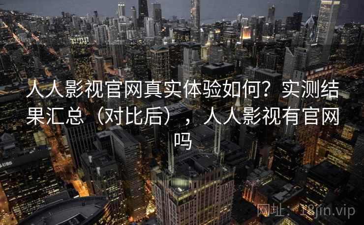 人人影视官网真实体验如何？实测结果汇总（对比后），人人影视有官网吗  第1张