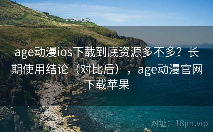 age动漫ios下载到底资源多不多？长期使用结论（对比后），age动漫官网下载苹果  第1张