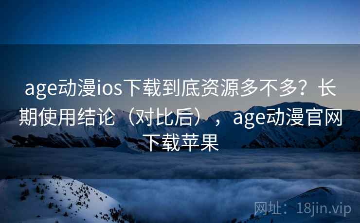 age动漫ios下载到底资源多不多？长期使用结论（对比后），age动漫官网下载苹果  第2张