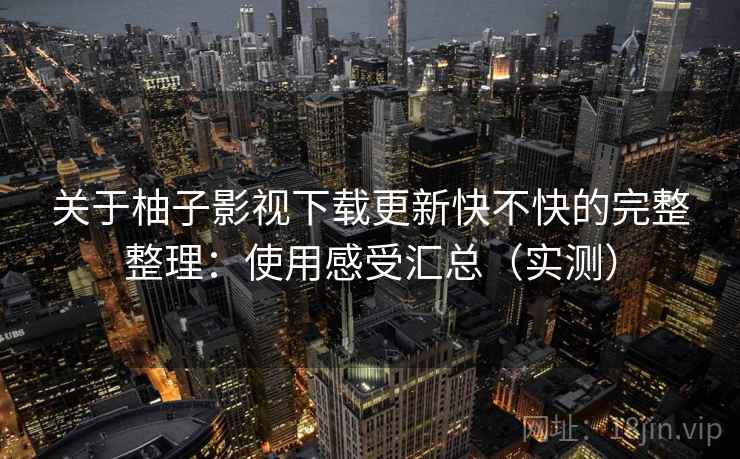 关于柚子影视下载更新快不快的完整整理：使用感受汇总（实测）  第2张