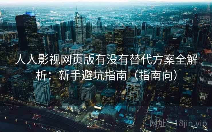 人人影视网页版有没有替代方案全解析：新手避坑指南（指南向）  第1张