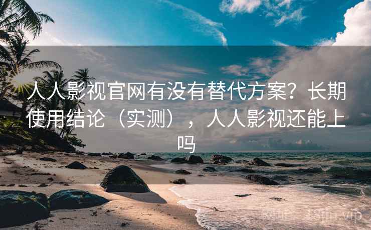 人人影视官网有没有替代方案？长期使用结论（实测），人人影视还能上吗  第1张