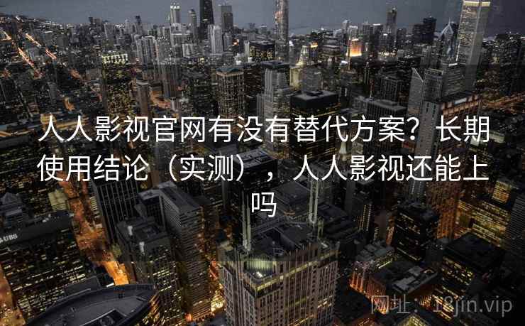 人人影视官网有没有替代方案？长期使用结论（实测），人人影视还能上吗  第2张