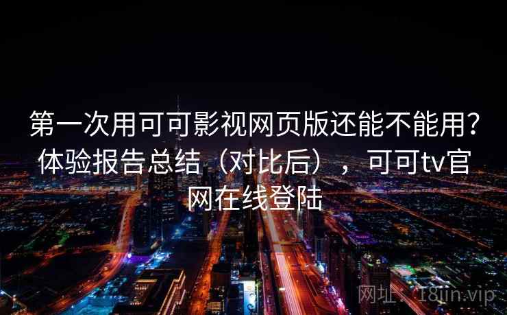 第一次用可可影视网页版还能不能用？体验报告总结（对比后），可可tv官网在线登陆  第1张