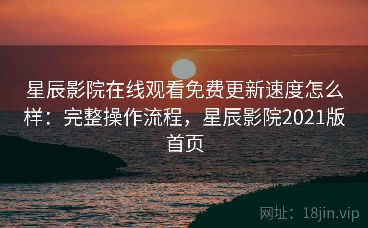 星辰影院在线观看免费更新速度怎么样：完整操作流程，星辰影院2021版首页  第1张