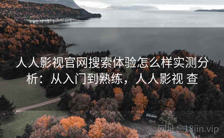 人人影视官网搜索体验怎么样实测分析：从入门到熟练，人人影视 查  第2张