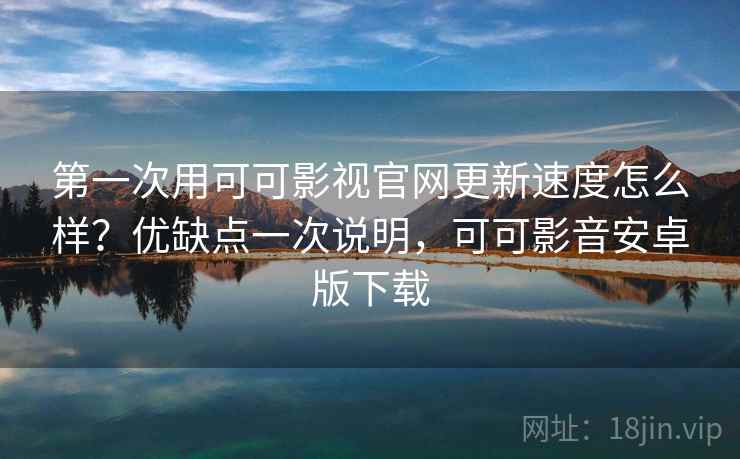 第一次用可可影视官网更新速度怎么样？优缺点一次说明，可可影音安卓版下载  第2张