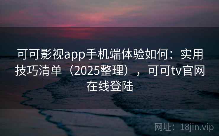 可可影视app手机端体验如何：实用技巧清单（2025整理），可可tv官网在线登陆  第2张