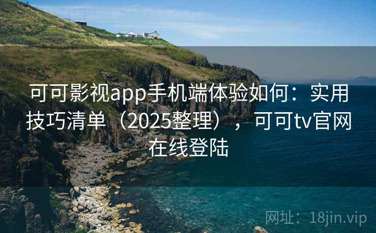 可可影视app手机端体验如何：实用技巧清单（2025整理），可可tv官网在线登陆  第1张