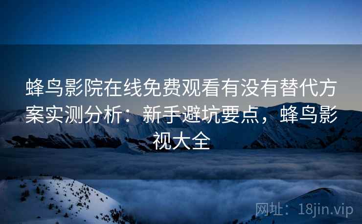 蜂鸟影院在线免费观看有没有替代方案实测分析：新手避坑要点，蜂鸟影视大全  第1张