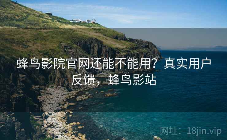 蜂鸟影院官网还能不能用？真实用户反馈，蜂鸟影站  第1张