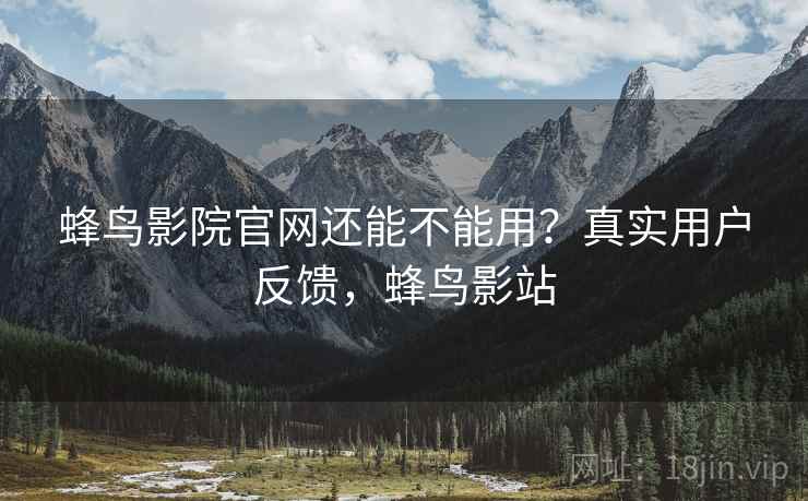 蜂鸟影院官网还能不能用？真实用户反馈，蜂鸟影站  第2张