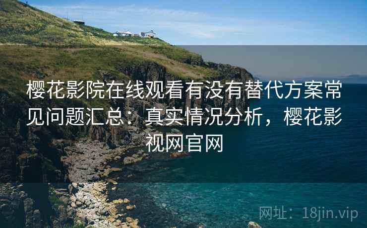 樱花影院在线观看有没有替代方案常见问题汇总：真实情况分析，樱花影视网官网  第2张
