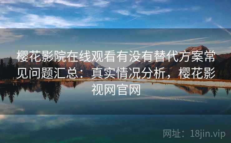 樱花影院在线观看有没有替代方案常见问题汇总：真实情况分析，樱花影视网官网  第1张