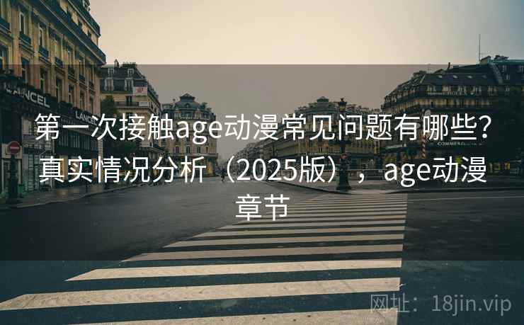 第一次接触age动漫常见问题有哪些？真实情况分析（2025版），age动漫章节  第2张