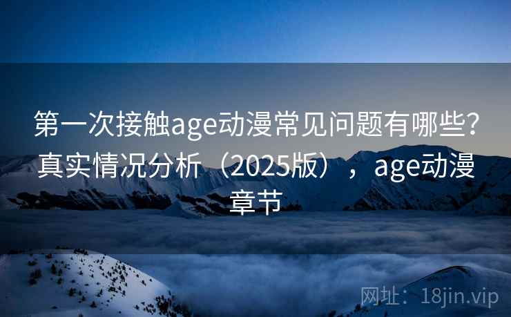 第一次接触age动漫常见问题有哪些？真实情况分析（2025版），age动漫章节  第1张