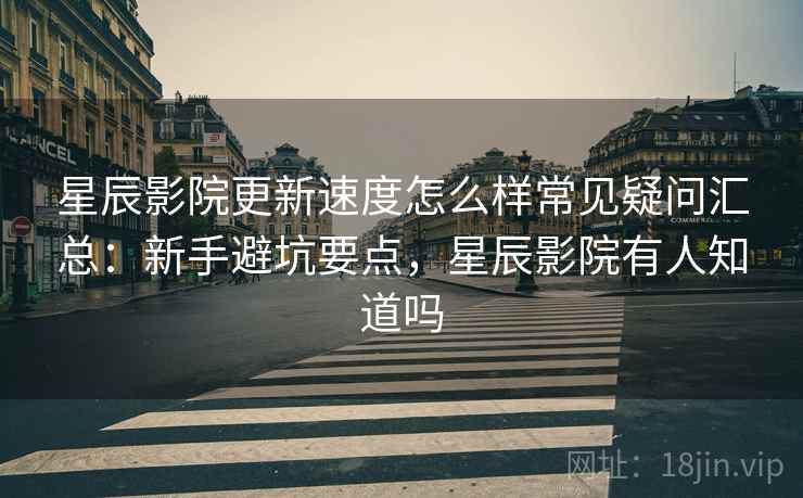 星辰影院更新速度怎么样常见疑问汇总：新手避坑要点，星辰影院有人知道吗  第2张