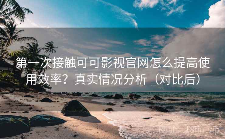 第一次接触可可影视官网怎么提高使用效率？真实情况分析（对比后）  第1张