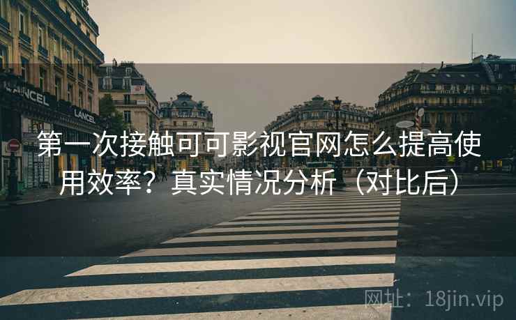 第一次接触可可影视官网怎么提高使用效率？真实情况分析（对比后）  第2张